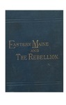 Eastern Maine and the Rebellion: being an account of the principal local events in eastern Maine during the war